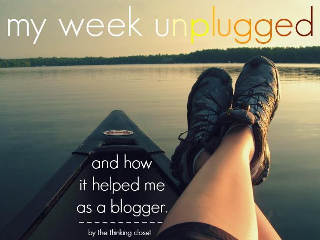 My Week Unplugged...and how it helped me as a blogger. By The Thinking Closet.