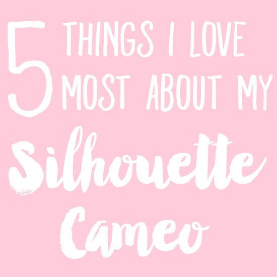 5 Things I Love Most About My Silhouette Cameo Machine!