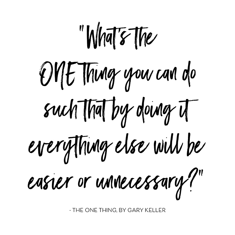 What is the ONE thing you can do such that by doing it, everything else will be easier or unnecessary? -Gary Keller